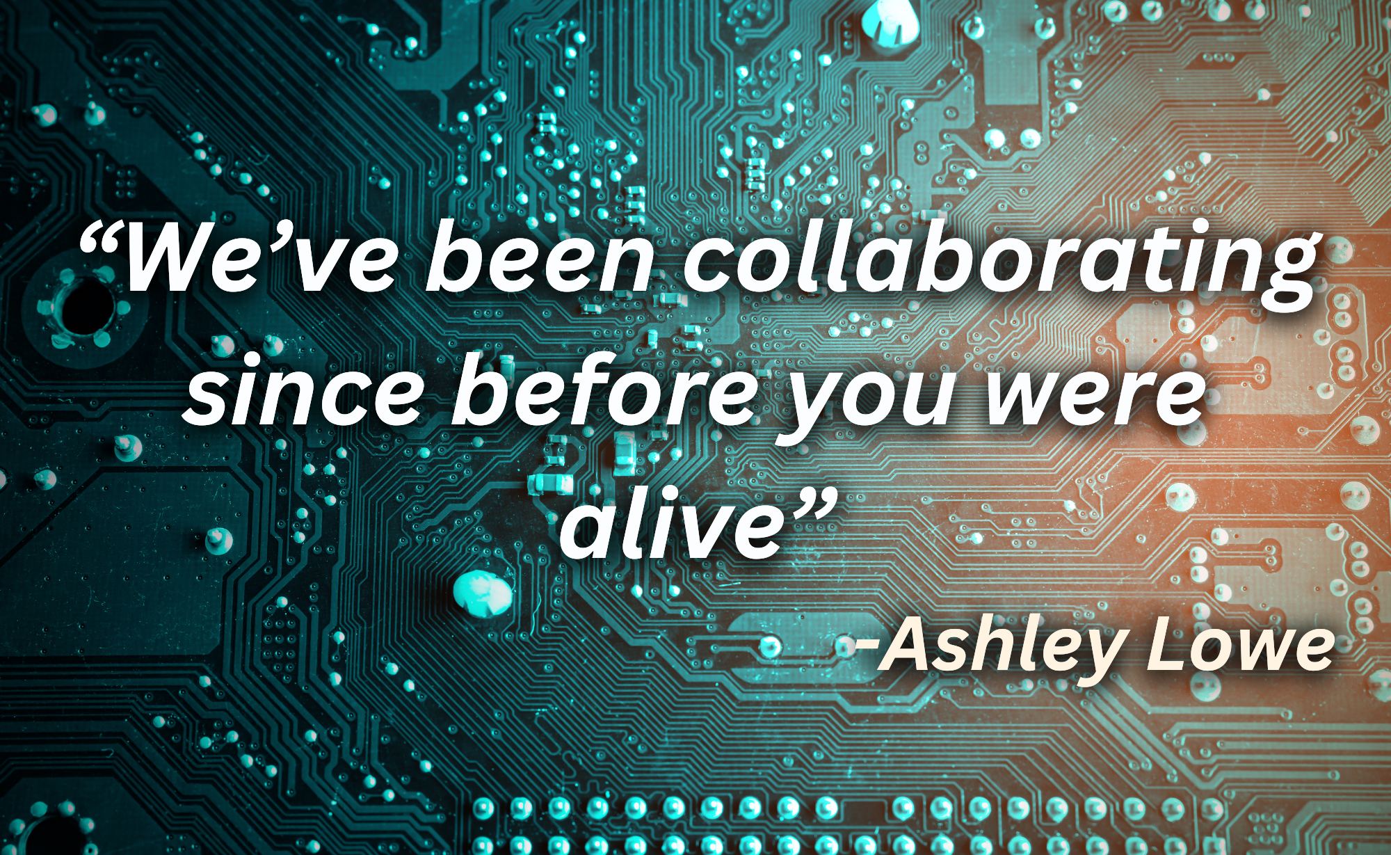 "We've been collaborating since before you were alive"