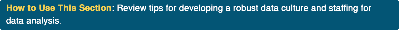 How to Use This Section: Review tips for developing a robust data culture and staffing for data analysis.